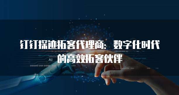 钉钉探迹拓客代理商：数字化时代的高效拓客伙伴