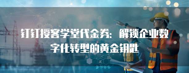 钉钉授客学堂代金券:解锁企业数字化转型的黄金钥匙