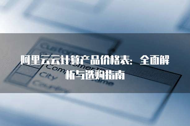 阿里云云计算产品价格表：全面解析与选购指南