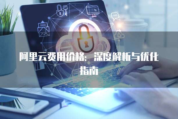 阿里云费用价格:深度解析与优化指南