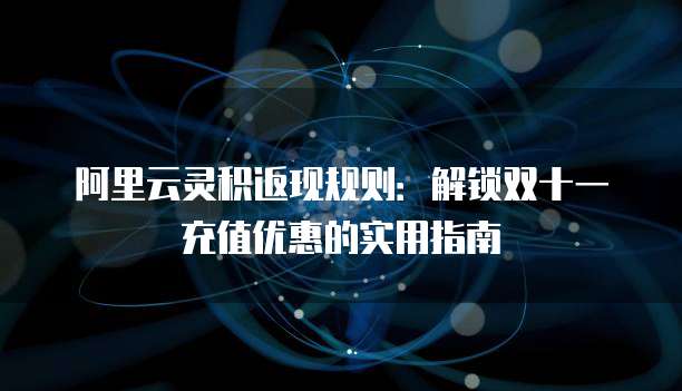阿里云灵积返现规则：解锁双十一充值优惠的实用指南
