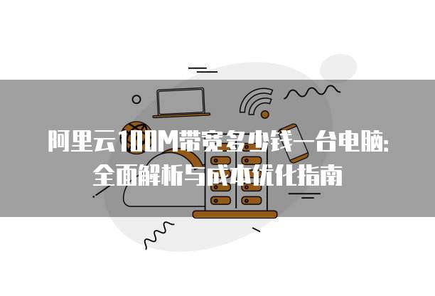 阿里云100M带宽多少钱一台电脑:全面解析与成本优化指南