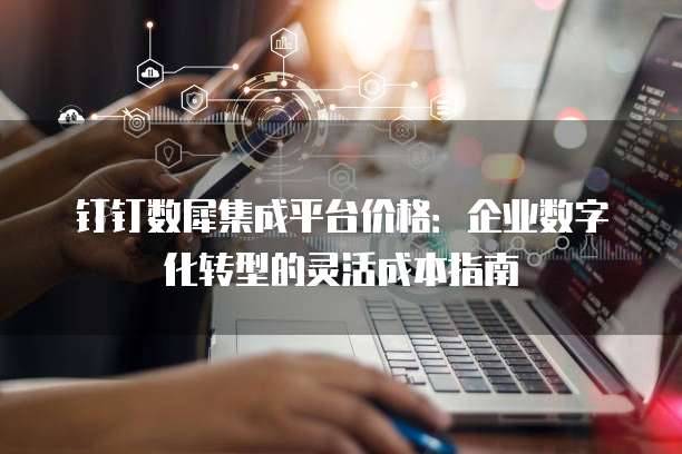 钉钉数犀集成平台价格：企业数字化转型的灵活成本指南