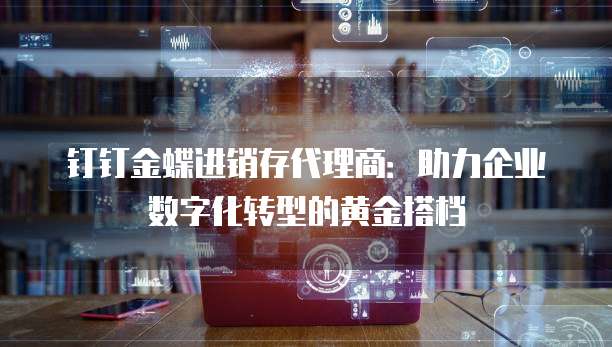 钉钉金蝶进销存代理商:助力企业数字化转型的黄金搭档