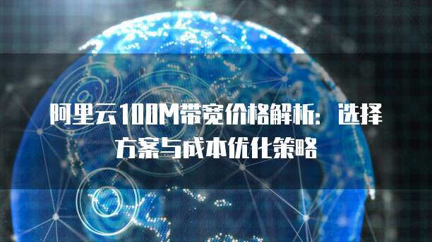 阿里云100M带宽价格解析：选择方案与成本优化策略