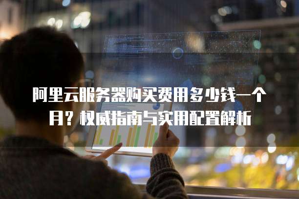 阿里云服务器购买费用多少钱一个月?权威指南与实用配置解析