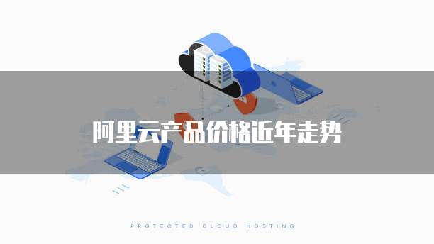 阿里云产品价格近年走势