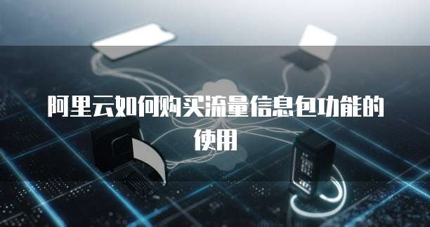 阿里云如何购买流量信息包功能的使用