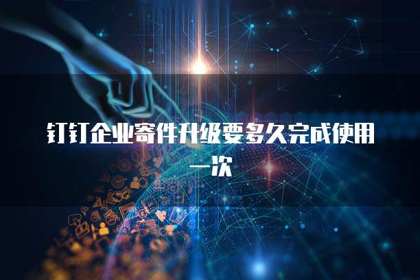 钉钉企业寄件升级要多久完成使用一次