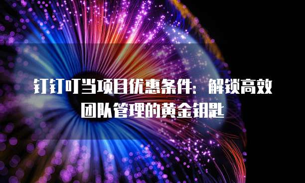 钉钉叮当项目优惠条件:解锁高效团队管理的黄金钥匙