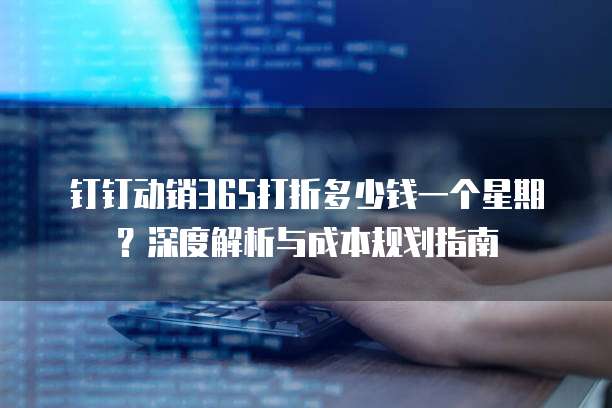 钉钉动销365打折多少钱一个星期?深度解析与成本规划指南