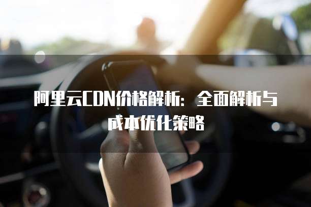 阿里云CDN价格解析:全面解析与成本优化策略