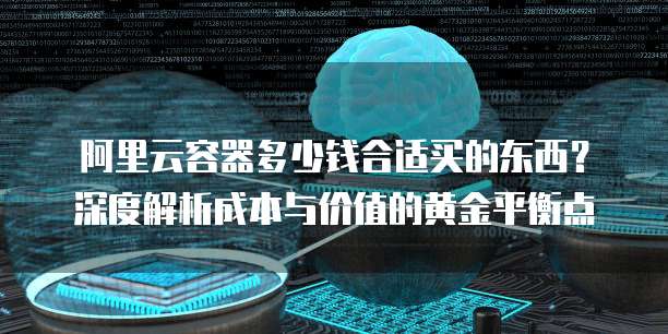 阿里云容器多少钱合适买的东西？深度解析成本与价值的黄金平衡点