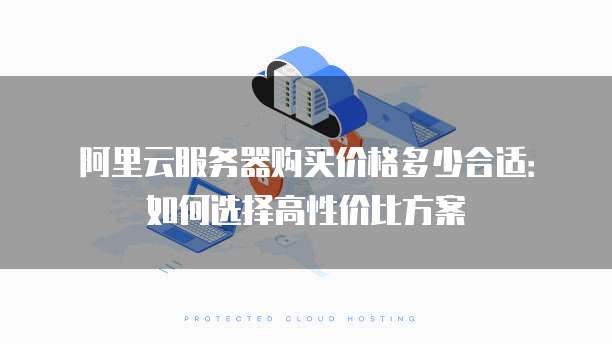 阿里云服务器购买价格多少合适:如何选择高性价比方案