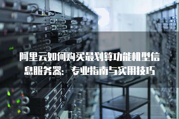 阿里云如何购买最划算功能机型信息服务器:专业指南与实用技巧