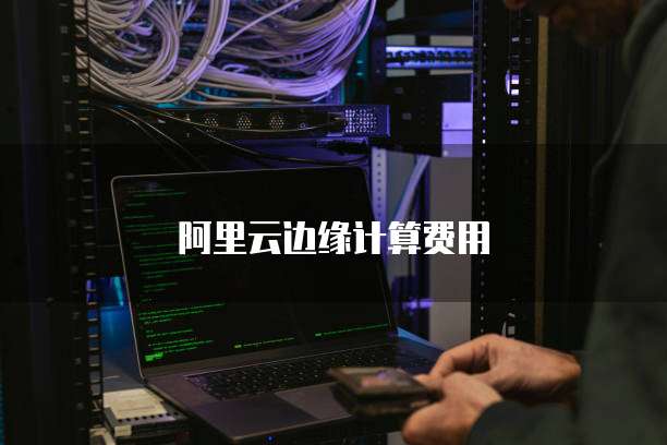 阿里云边缘计算费用