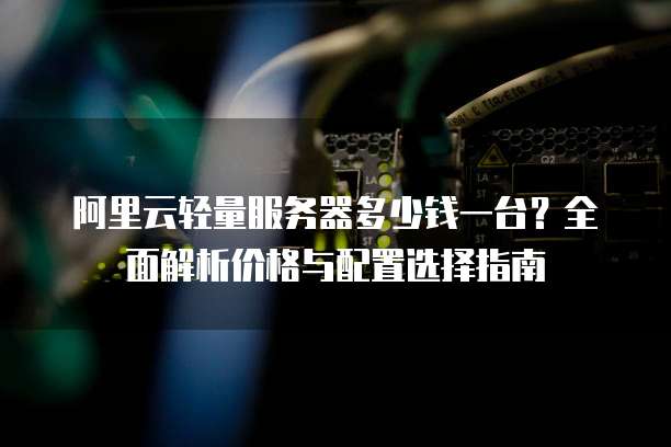 阿里云轻量服务器多少钱一台?全面解析价格与配置选择指南