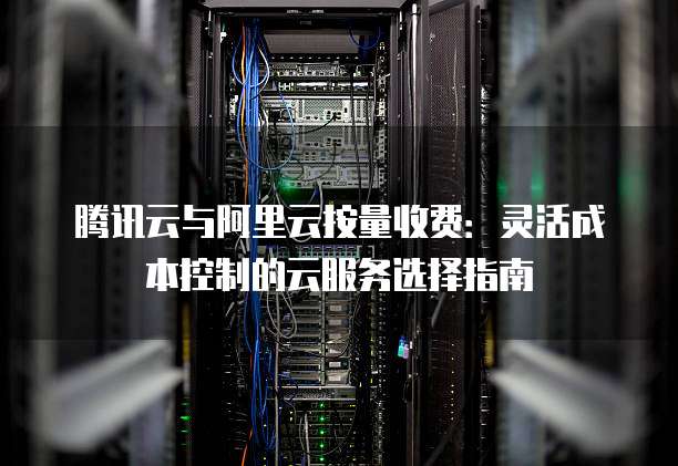 腾讯云与阿里云按量收费:灵活成本控制的云服务选择指南