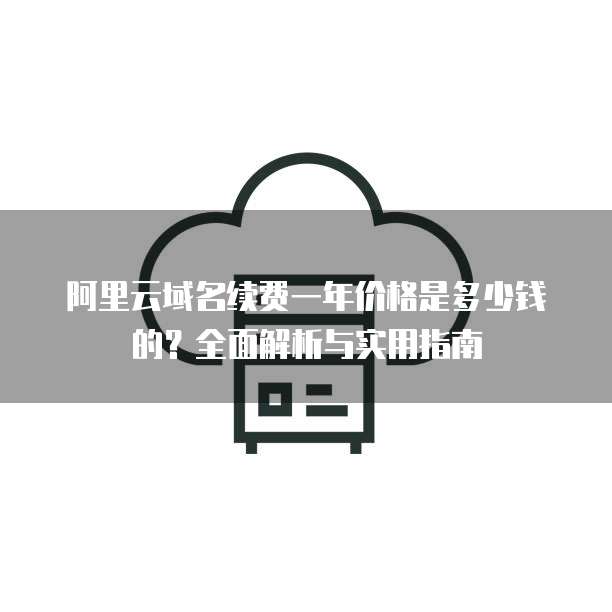 阿里云域名续费一年价格是多少钱的?全面解析与实用指南