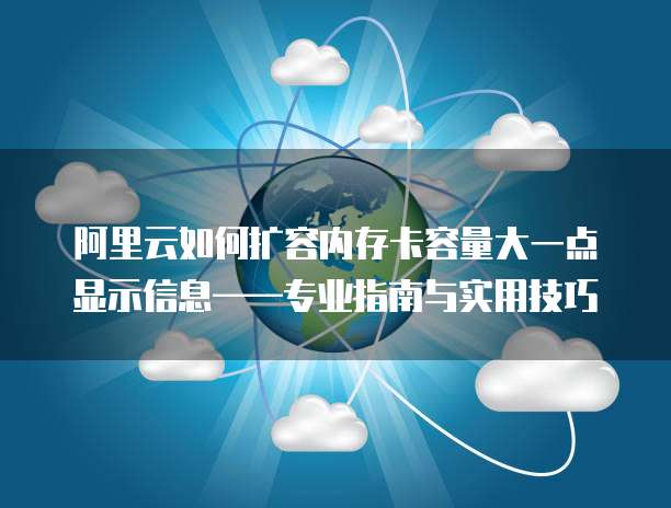 阿里云如何扩容内存卡容量大一点显示信息——专业指南与实用技巧