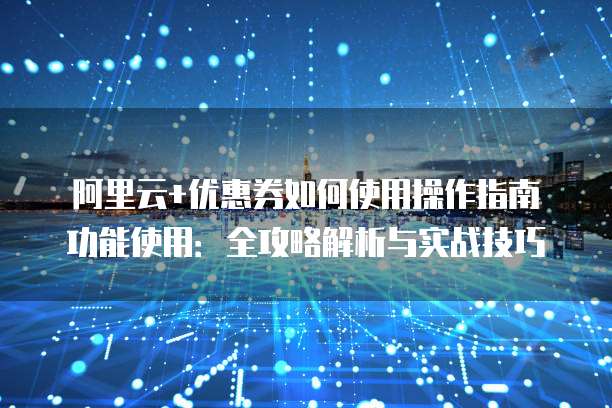 阿里云+优惠券如何使用操作指南功能使用:全攻略解析与实战技巧