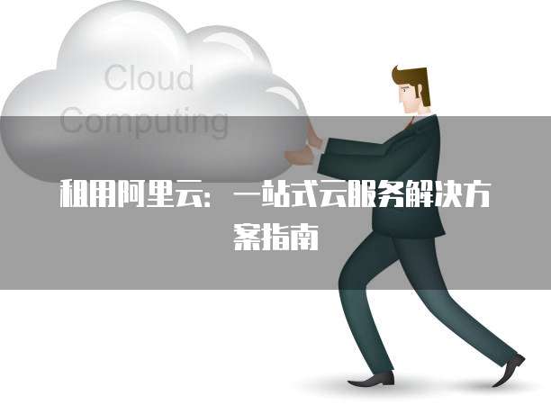 租用阿里云:一站式云服务解决方案指南