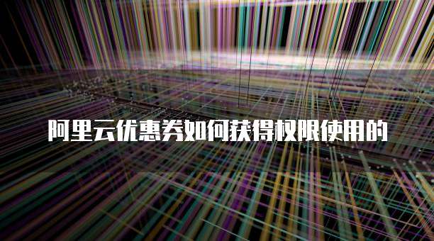 阿里云优惠券如何获得权限使用的