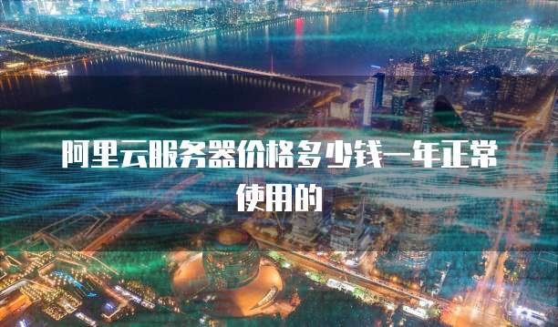 阿里云服务器价格多少钱一年正常使用的