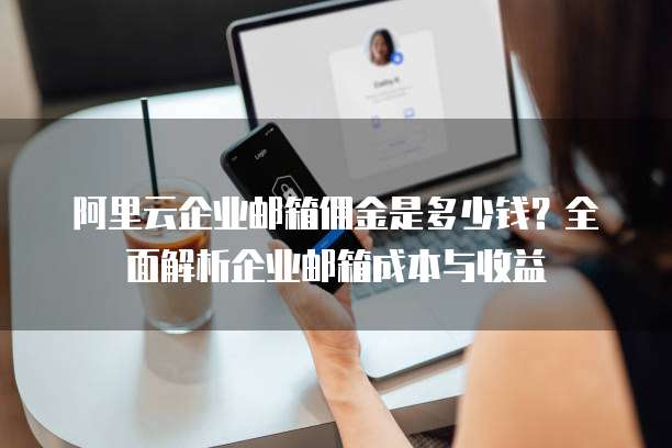 阿里云企业邮箱佣金是多少钱?全面解析企业邮箱成本与收益