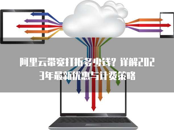 阿里云带宽打折多少钱？详解2023年最新优惠与计费策略