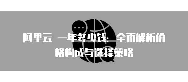 阿里云 一年多少钱:全面解析价格构成与选择策略