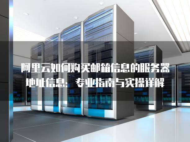 阿里云如何购买邮箱信息的服务器地址信息:专业指南与实操详解