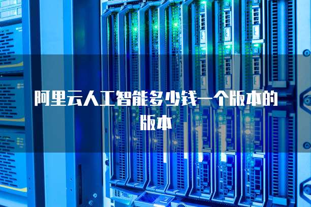 阿里云人工智能多少钱一个版本的版本