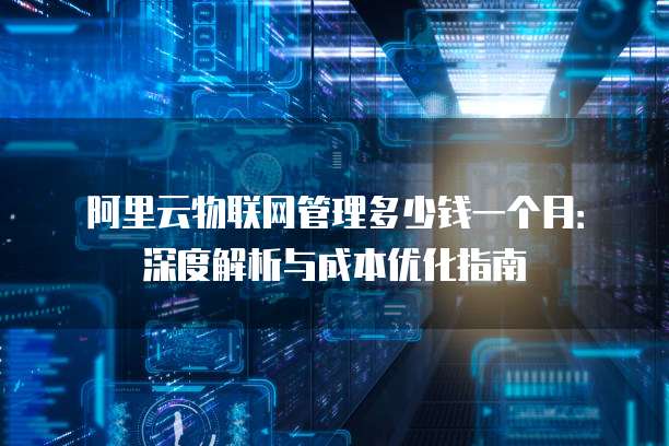 阿里云物联网管理多少钱一个月:深度解析与成本优化指南