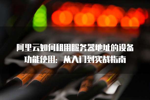 阿里云如何租用服务器地址的设备功能使用:从入门到实战指南
