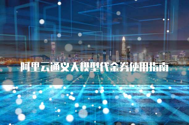 阿里云通义大模型代金券使用指南