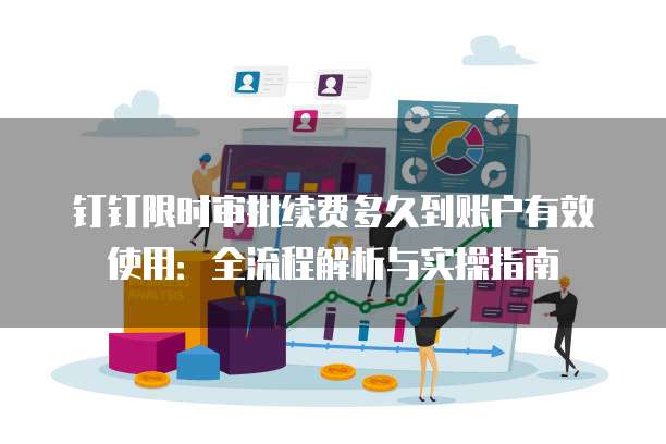 钉钉限时审批续费多久到账户有效使用:全流程解析与实操指南