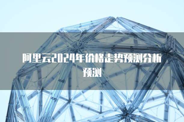 阿里云2024年价格走势预测分析预测