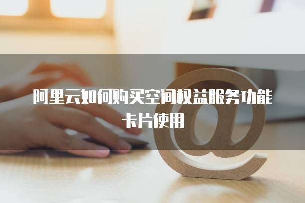 阿里云如何购买空间权益服务功能卡片使用