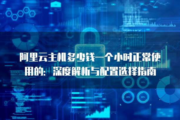阿里云主机多少钱一个小时正常使用的:深度解析与配置选择指南