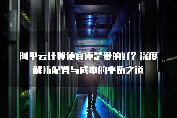 阿里云计算便宜还是贵的好?深度解析配置与成本的平衡之道