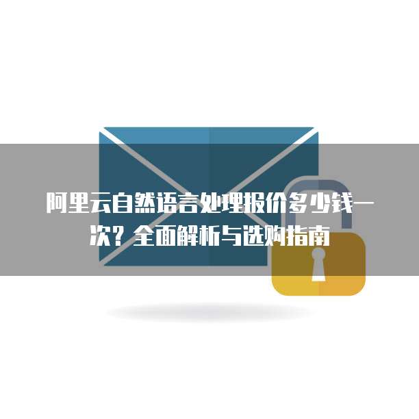 阿里云自然语言处理报价多少钱一次?全面解析与选购指南