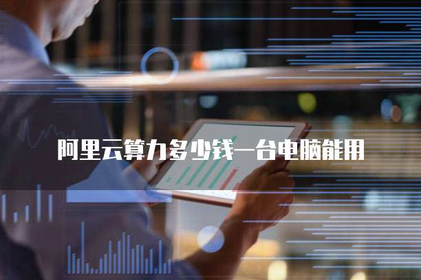 阿里云算力多少钱一台电脑能用