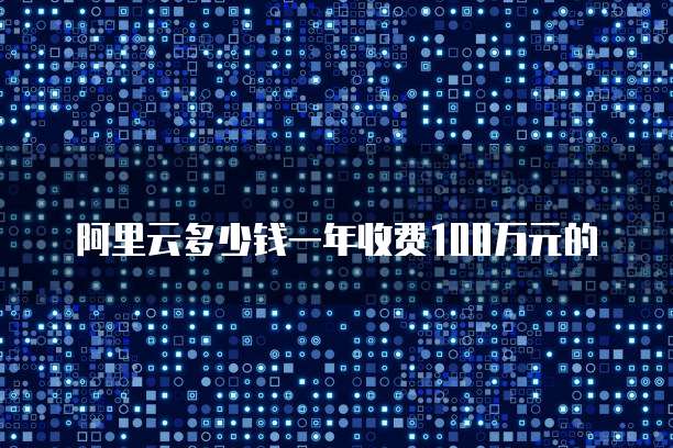 阿里云多少钱一年收费100万元的