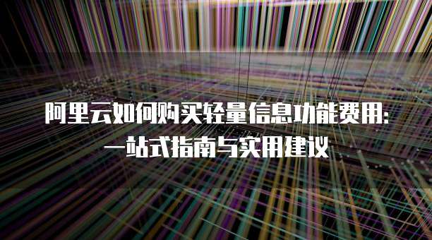 阿里云如何购买轻量信息功能费用:一站式指南与实用建议
