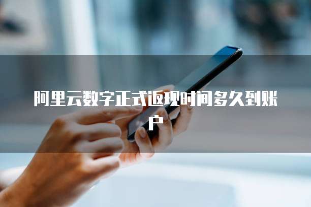 阿里云数字正式返现时间多久到账户
