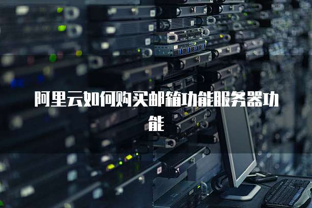 阿里云如何购买邮箱功能服务器功能