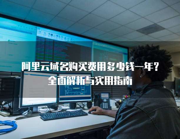 阿里云域名购买费用多少钱一年?全面解析与实用指南
