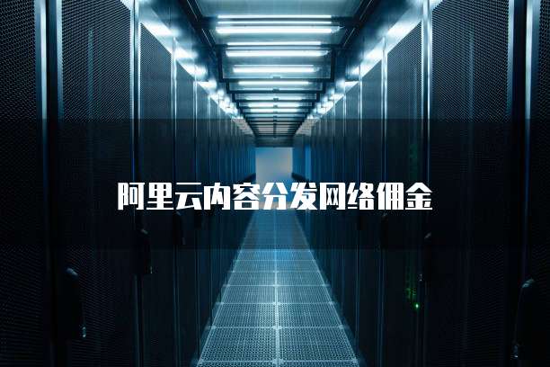 阿里云内容分发网络佣金
