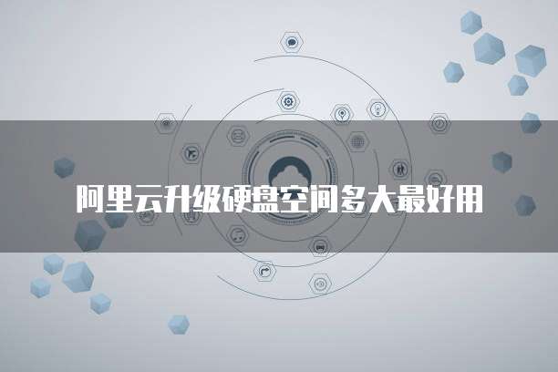 阿里云升级硬盘空间多大最好用